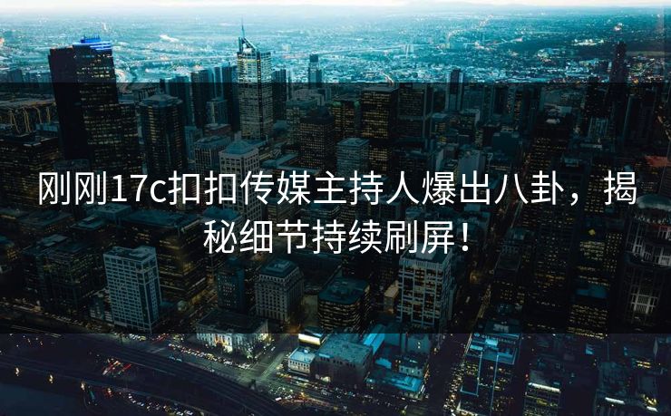 刚刚17c扣扣传媒主持人爆出八卦，揭秘细节持续刷屏！
