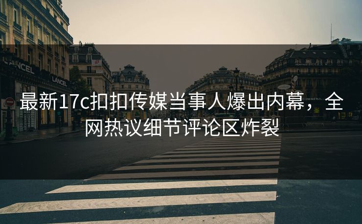 最新17c扣扣传媒当事人爆出内幕，全网热议细节评论区炸裂