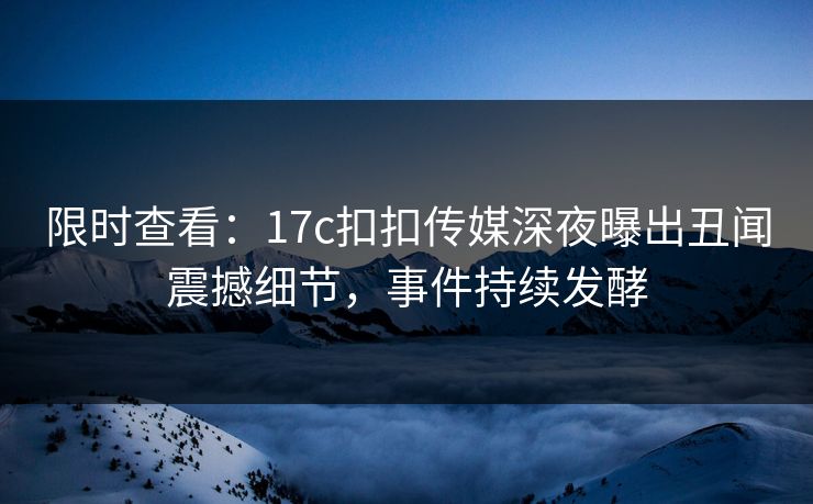 限时查看：17c扣扣传媒深夜曝出丑闻震撼细节，事件持续发酵