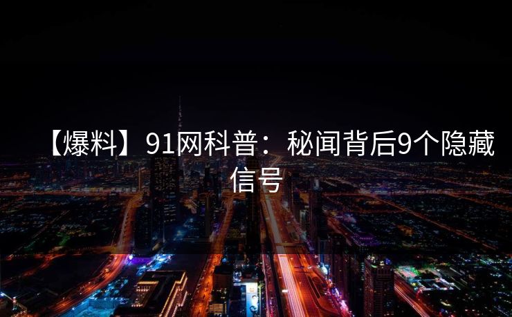 【爆料】91网科普：秘闻背后9个隐藏信号