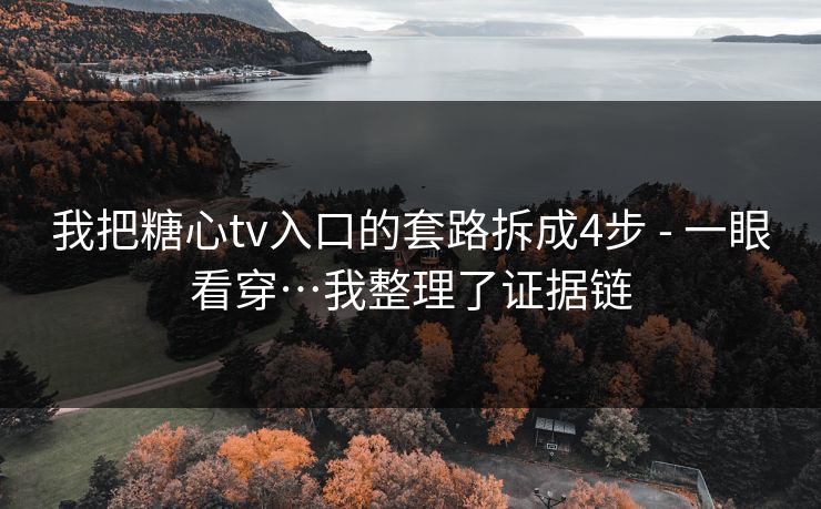 我把糖心tv入口的套路拆成4步 - 一眼看穿…我整理了证据链