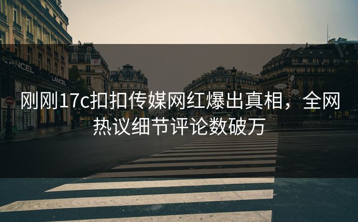 刚刚17c扣扣传媒网红爆出真相，全网热议细节评论数破万