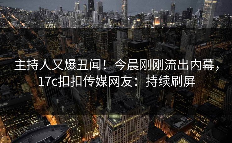 主持人又爆丑闻！今晨刚刚流出内幕，17c扣扣传媒网友：持续刷屏