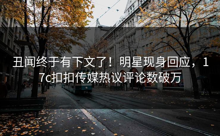 丑闻终于有下文了！明星现身回应，17c扣扣传媒热议评论数破万