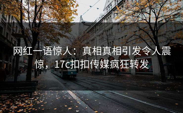 网红一语惊人：真相真相引发令人震惊，17c扣扣传媒疯狂转发