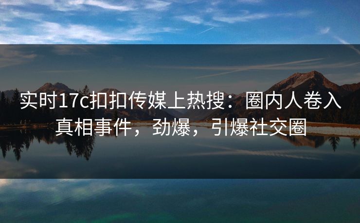 实时17c扣扣传媒上热搜：圈内人卷入真相事件，劲爆，引爆社交圈