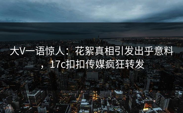 大V一语惊人：花絮真相引发出乎意料，17c扣扣传媒疯狂转发