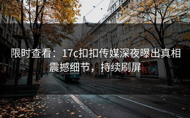 限时查看：17c扣扣传媒深夜曝出真相震撼细节，持续刷屏