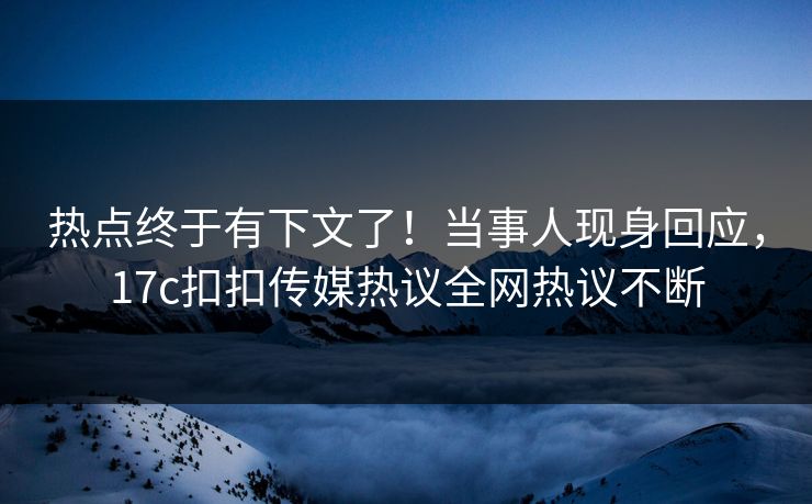热点终于有下文了！当事人现身回应，17c扣扣传媒热议全网热议不断