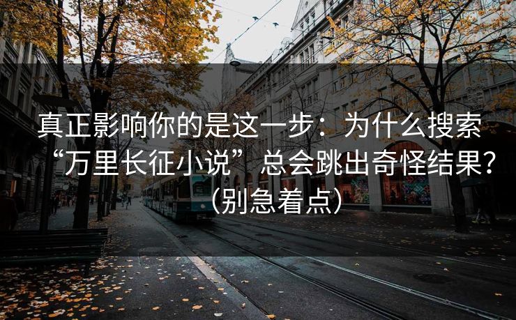 真正影响你的是这一步：为什么搜索“万里长征小说”总会跳出奇怪结果？（别急着点）