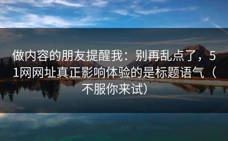 做内容的朋友提醒我:别再乱点了,51网网址真正影响体验的是标题语气(不服你来试)