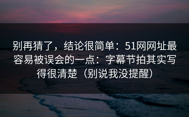 别再猜了,结论很简单:51网网址最容易被误会的一点:字幕节拍其实写得很清楚(别说我没提醒)