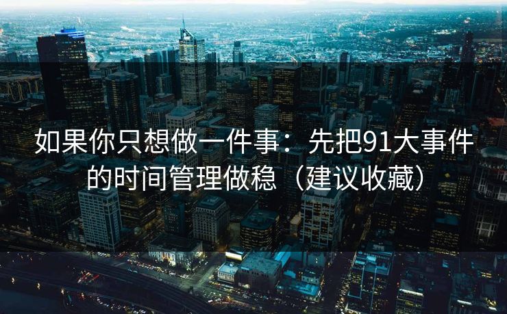 如果你只想做一件事:先把91大事件的时间管理做稳(建议收藏)