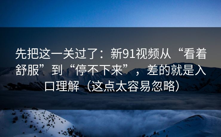 先把这一关过了：新91视频从“看着舒服”到“停不下来”，差的就是入口理解（这点太容易忽略）