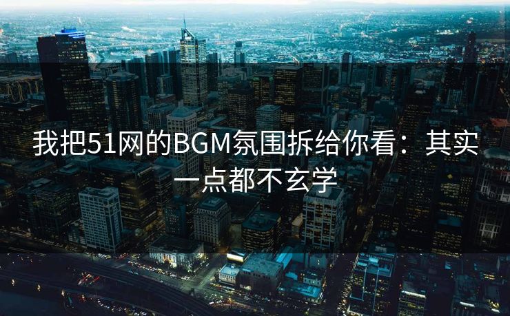 我把51网的BGM氛围拆给你看：其实一点都不玄学