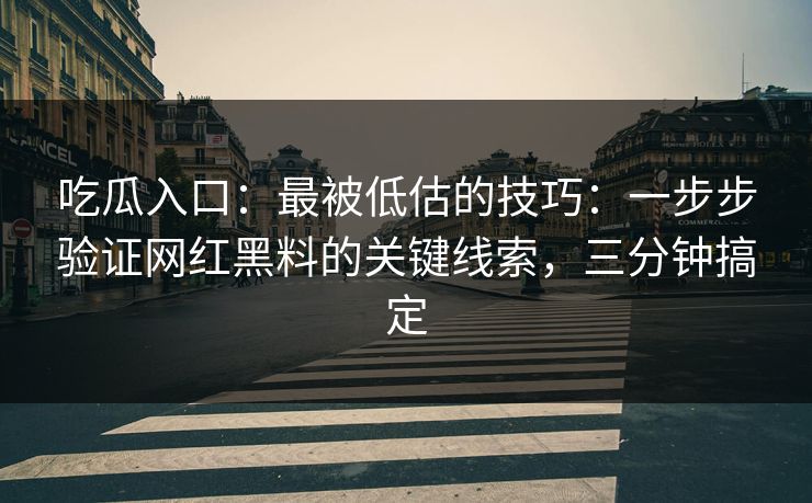 吃瓜入口:最被低估的技巧:一步步验证网红黑料的关键线索,三分钟搞定