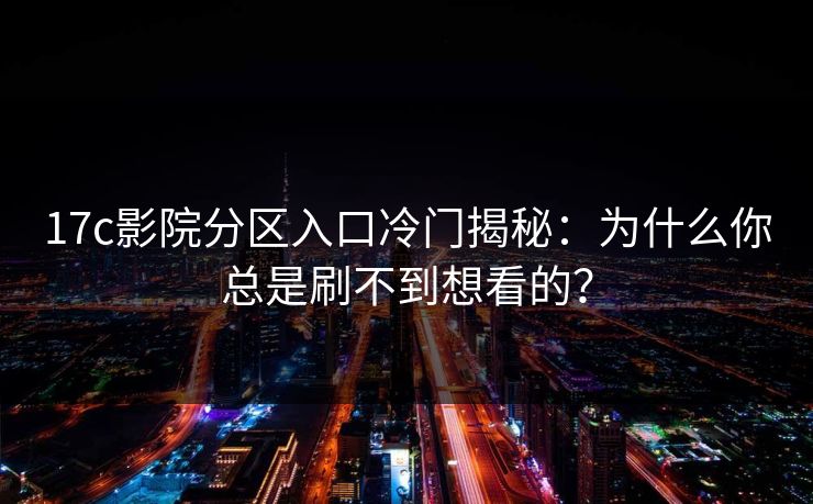 17c影院分区入口冷门揭秘:为什么你总是刷不到想看的?