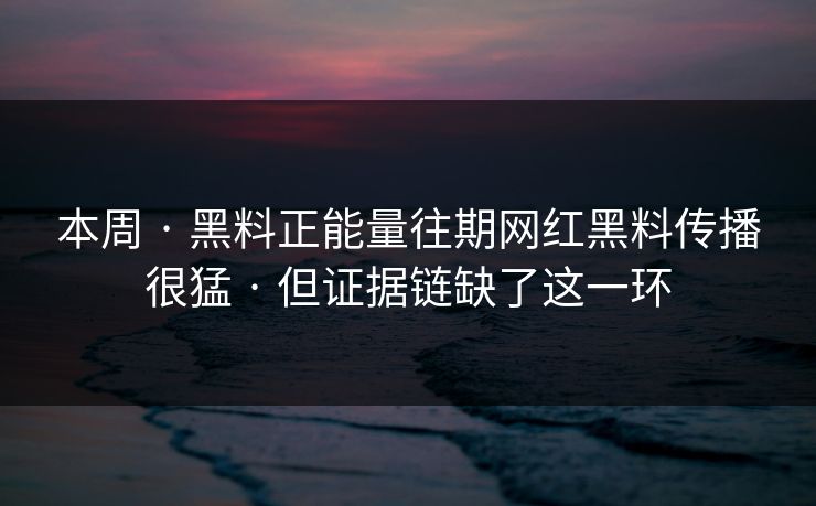 本周 · 黑料正能量往期网红黑料传播很猛 · 但证据链缺了这一环