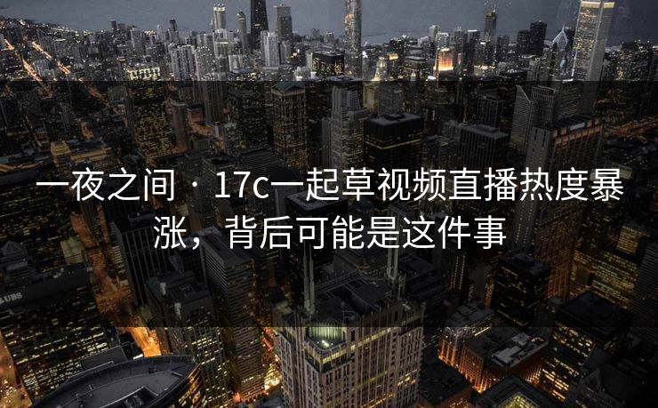一夜之间 · 17c一起草视频直播热度暴涨，背后可能是这件事