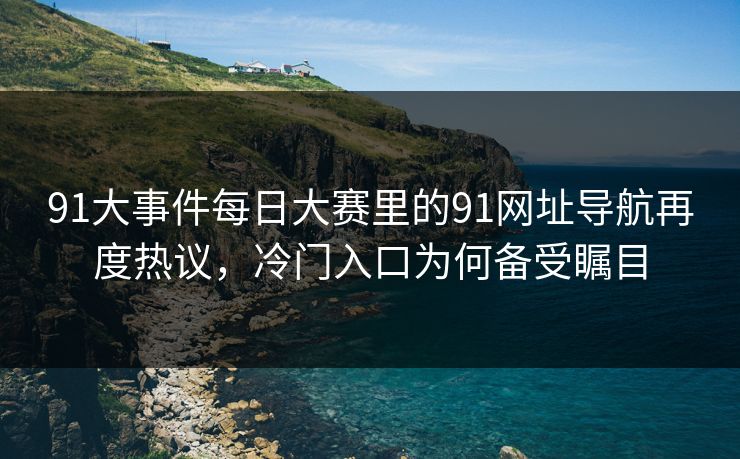 91大事件每日大赛里的91网址导航再度热议,冷门入口为何备受瞩目