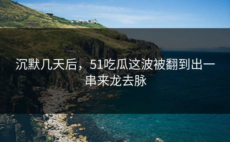 沉默几天后,51吃瓜这波被翻到出一串来龙去脉 沉默几天后,51吃瓜这波被翻到出一串来龙去脉