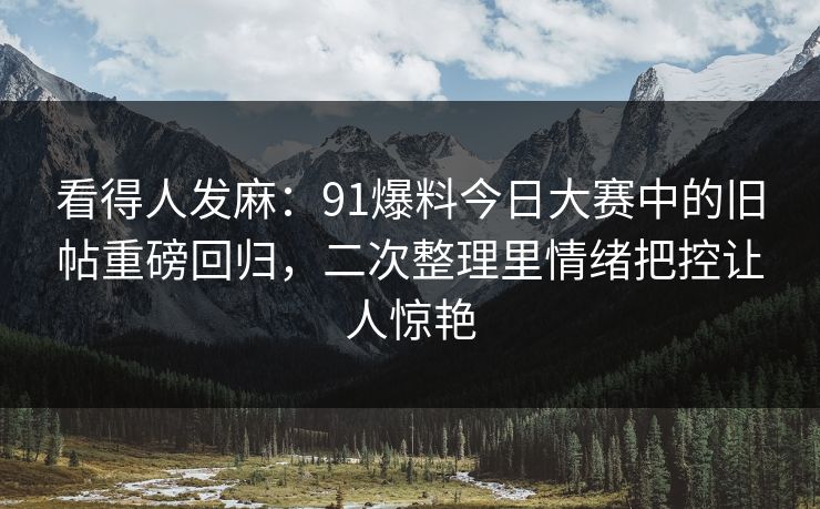 看得人发麻：91爆料今日大赛中的旧帖重磅回归，二次整理里情绪把控让人惊艳