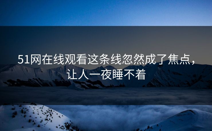 51网在线观看这条线忽然成了焦点，让人一夜睡不着